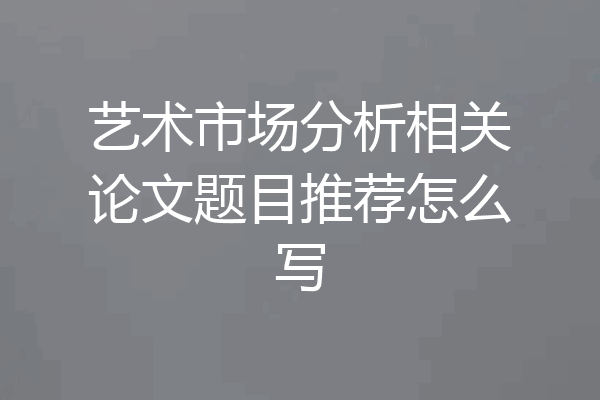 艺术市场分析相关论文题目推荐怎么写
