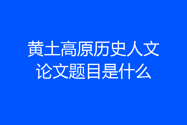 黄土高原历史人文论文题目是什么
