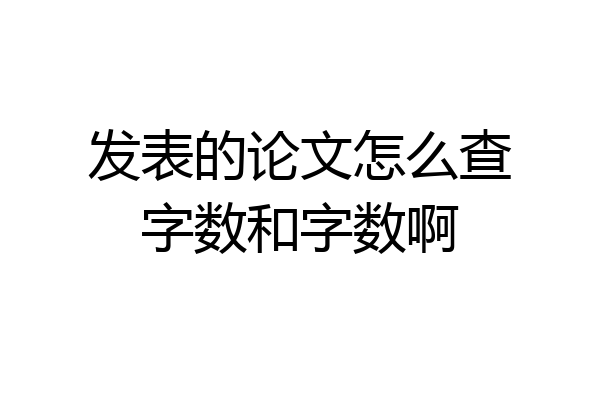 发表的论文怎么查字数和字数啊