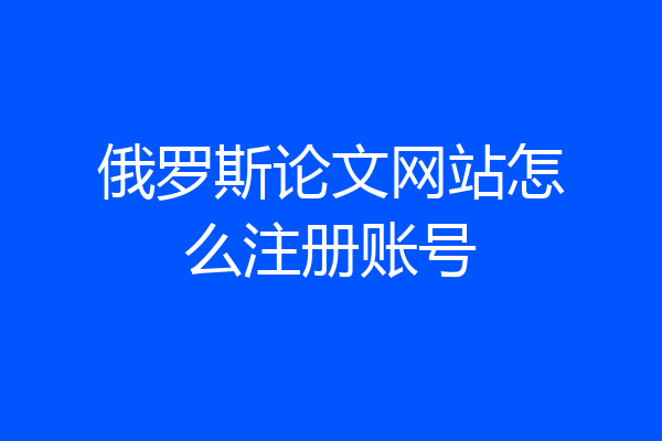 俄罗斯论文网站怎么注册账号