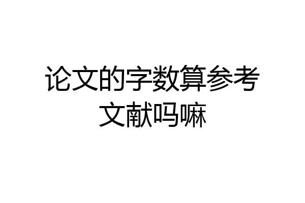 论文的字数算参考文献吗嘛