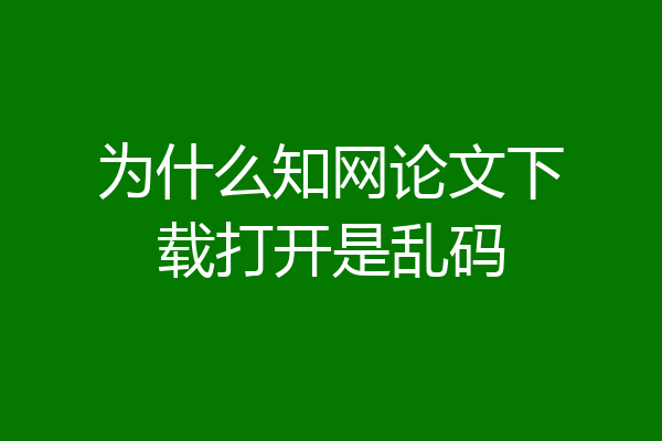 为什么知网论文下载打开是乱码