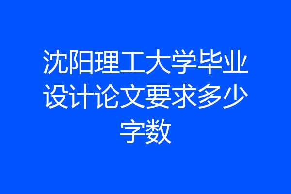 沈阳理工大学毕业设计论文要求多少字数
