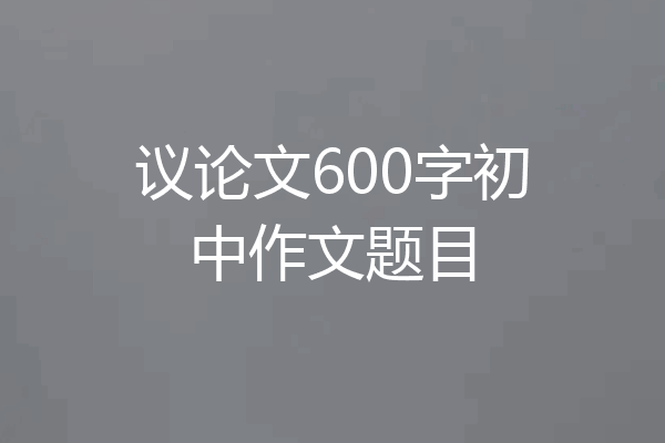 议论文600字初中作文题目