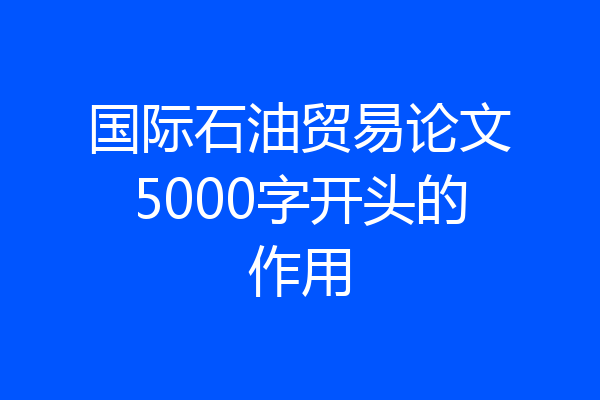 国际石油贸易论文5000字开头的作用