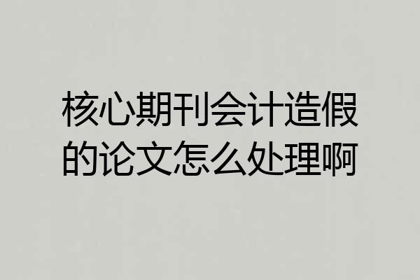 核心期刊会计造假的论文怎么处理啊