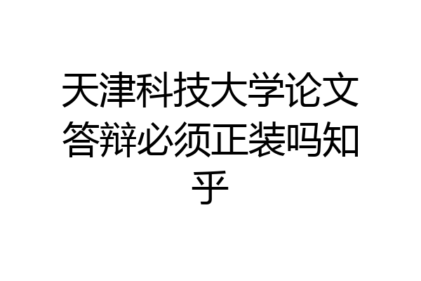 天津科技大学论文答辩必须正装吗知乎