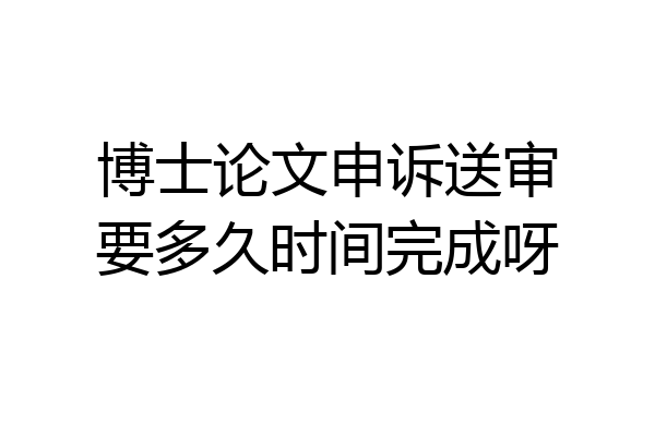 博士论文申诉送审要多久时间完成呀
