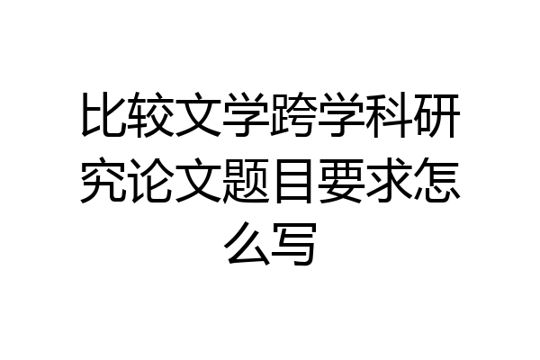 比较文学跨学科研究论文题目要求怎么写