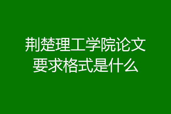 荆楚理工学院论文要求格式是什么