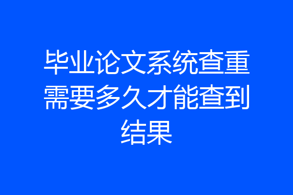 毕业论文系统查重需要多久才能查到结果
