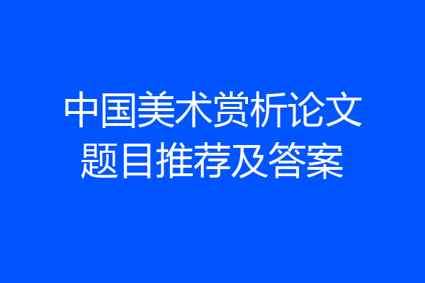 中国美术赏析论文题目推荐及答案