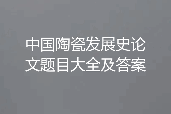 中国陶瓷发展史论文题目大全及答案