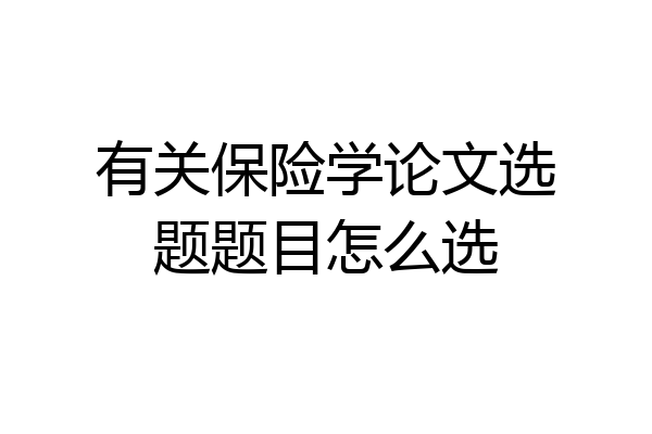 有关保险学论文选题题目怎么选