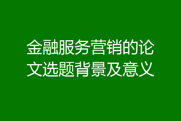 金融服务营销的论文选题背景及意义