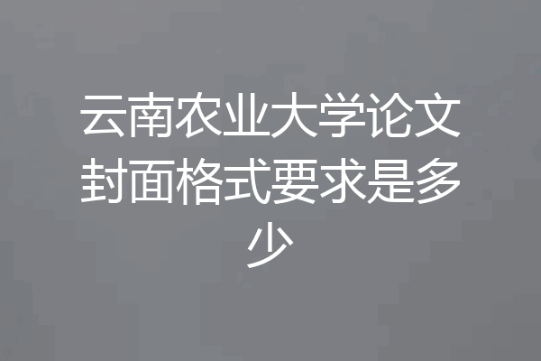 云南农业大学论文封面格式要求是多少