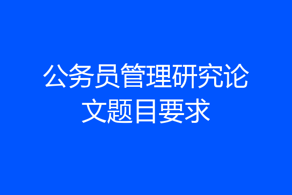 公务员管理研究论文题目要求