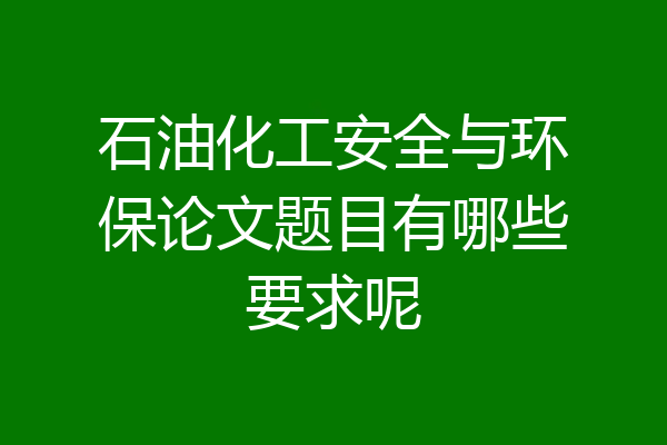石油化工安全与环保论文题目有哪些要求呢