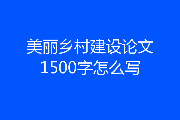 美丽乡村建设论文1500字怎么写