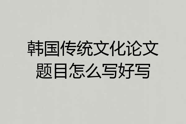 韩国传统文化论文题目怎么写好写