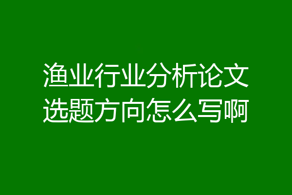 渔业行业分析论文选题方向怎么写啊