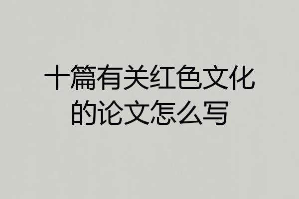 十篇有关红色文化的论文怎么写