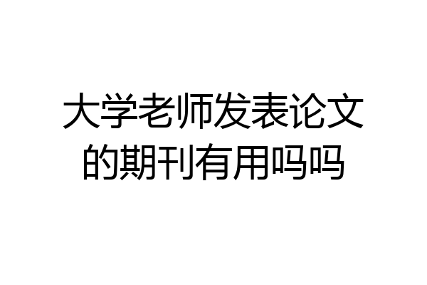 大学老师发表论文的期刊有用吗吗