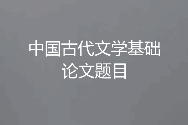 中国古代文学基础论文题目