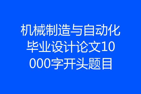 机械制造与自动化毕业设计论文10000字开头题目