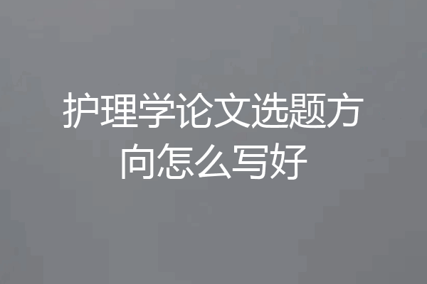 护理学论文选题方向怎么写好