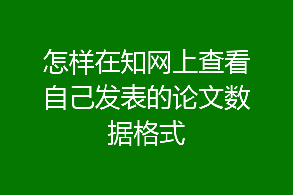 怎样在知网上查看自己发表的论文数据格式
