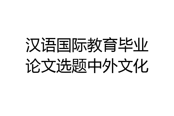 汉语国际教育毕业论文选题中外文化