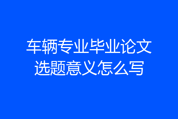 车辆专业毕业论文选题意义怎么写