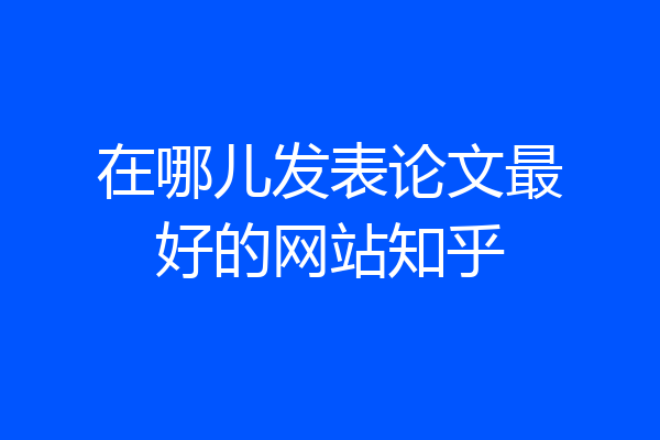在哪儿发表论文最好的网站知乎