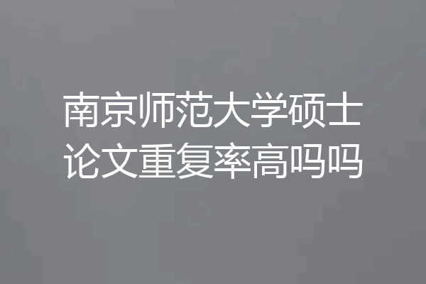 南京师范大学硕士论文重复率高吗吗