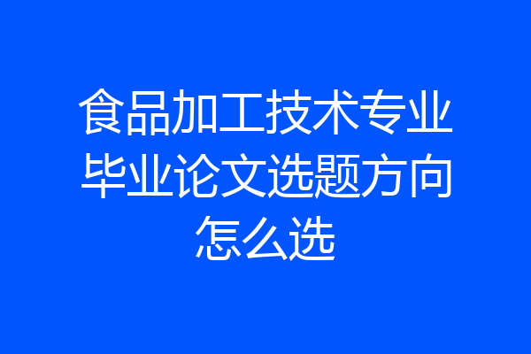 食品加工技术专业毕业论文选题方向怎么选