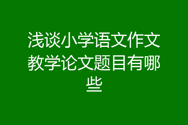 浅谈小学语文作文教学论文题目有哪些
