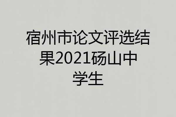 宿州市论文评选结果2021砀山中学生