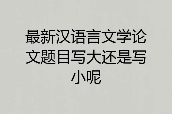 最新汉语言文学论文题目写大还是写小呢