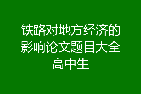 铁路对地方经济的影响论文题目大全高中生