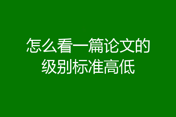 怎么看一篇论文的级别标准高低