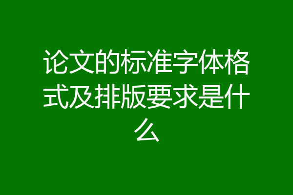 论文的标准字体格式及排版要求是什么