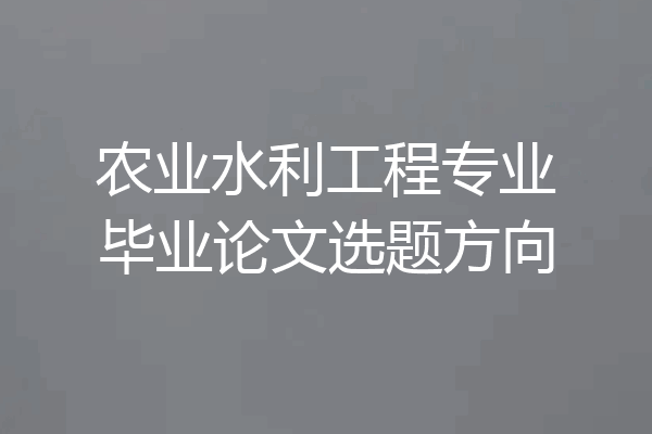 农业水利工程专业毕业论文选题方向