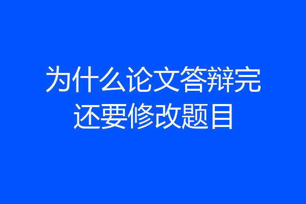 为什么论文答辩完还要修改题目
