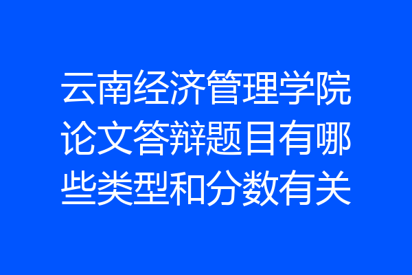 云南经济管理学院论文答辩题目有哪些类型和分数有关