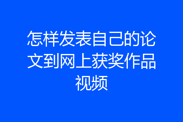 怎样发表自己的论文到网上获奖作品视频
