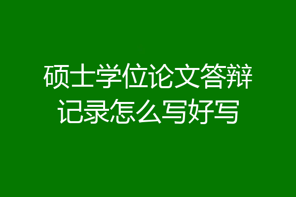 硕士学位论文答辩记录怎么写好写