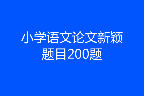 小学语文论文新颖题目200题