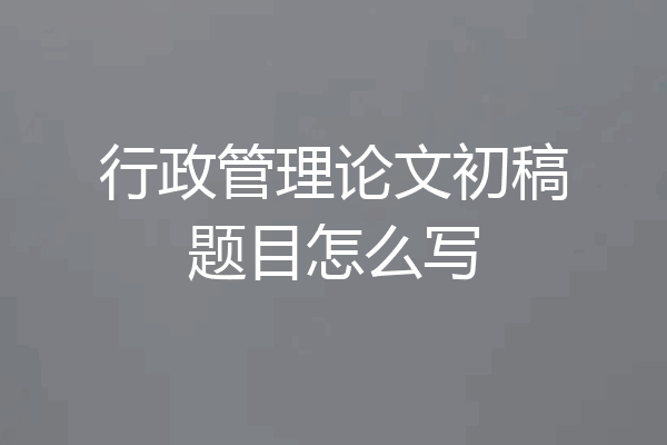 行政管理论文初稿题目怎么写