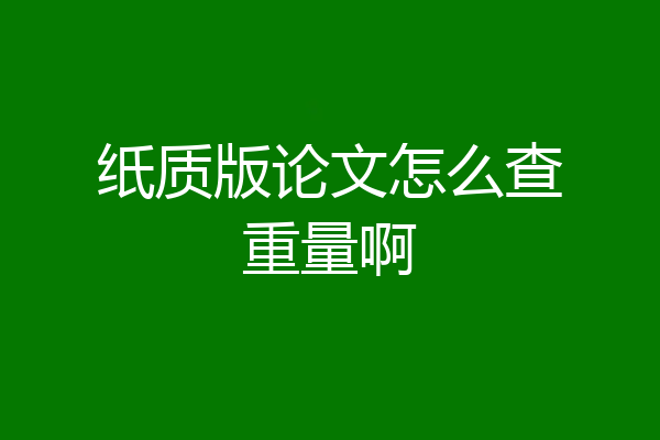 纸质版论文怎么查重量啊